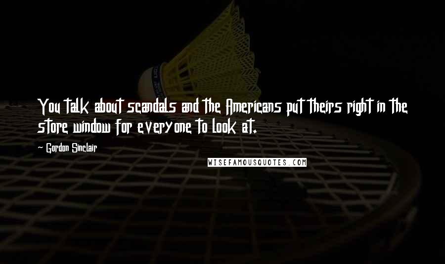 Gordon Sinclair quotes: You talk about scandals and the Americans put theirs right in the store window for everyone to look at.