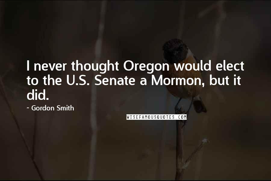 Gordon Smith quotes: I never thought Oregon would elect to the U.S. Senate a Mormon, but it did.