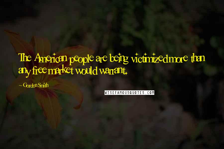 Gordon Smith quotes: The American people are being victimized more than any free market would warrant.