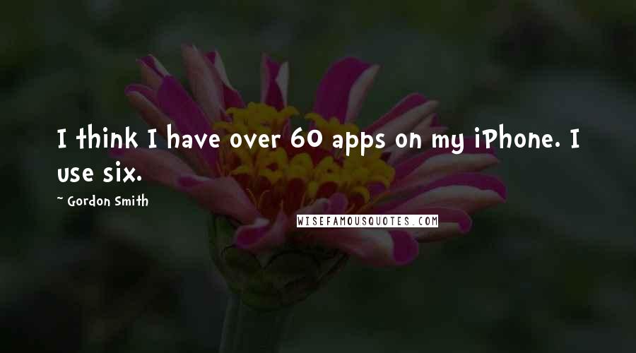 Gordon Smith quotes: I think I have over 60 apps on my iPhone. I use six.