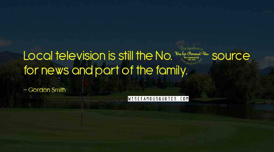 Gordon Smith quotes: Local television is still the No. 1 source for news and part of the family.