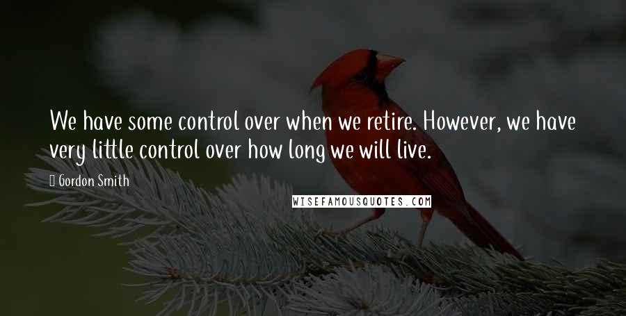 Gordon Smith quotes: We have some control over when we retire. However, we have very little control over how long we will live.