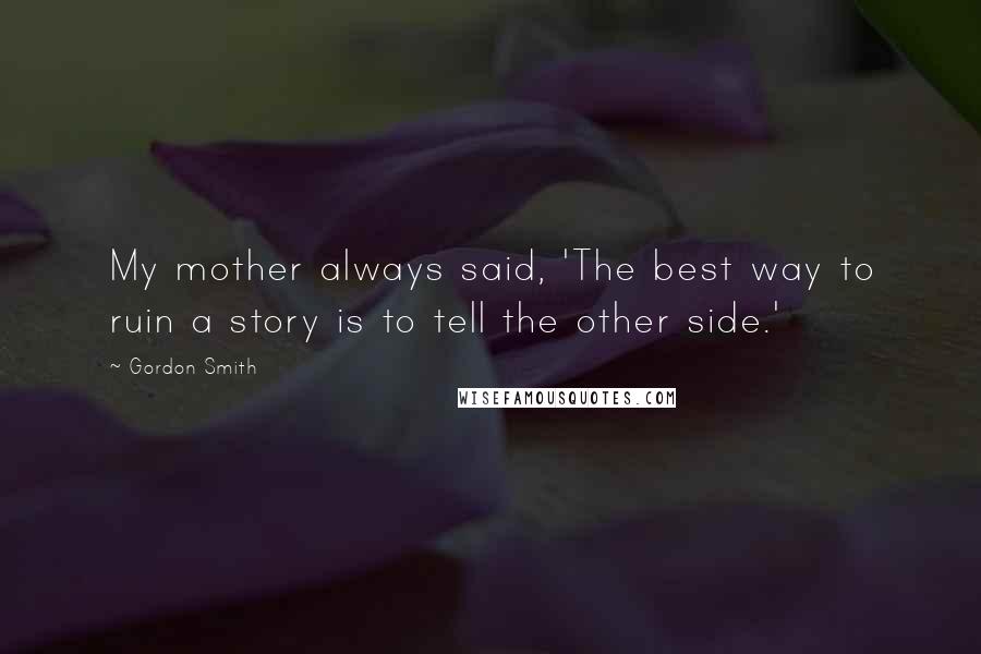 Gordon Smith quotes: My mother always said, 'The best way to ruin a story is to tell the other side.'