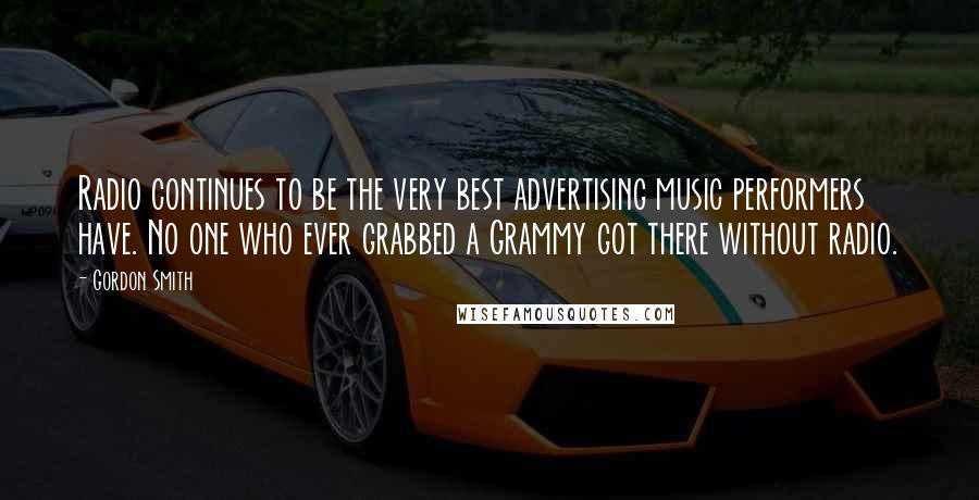 Gordon Smith quotes: Radio continues to be the very best advertising music performers have. No one who ever grabbed a Grammy got there without radio.