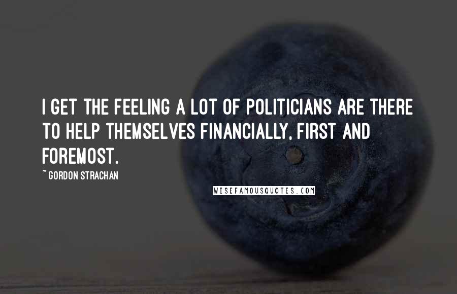 Gordon Strachan quotes: I get the feeling a lot of politicians are there to help themselves financially, first and foremost. Gordon Strachan quotes: I get the feeling a lot of politicians are there to help themselves financially, first and foremost.