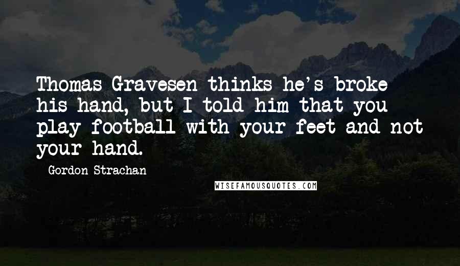 Gordon Strachan quotes: Thomas Gravesen thinks he's broke his hand, but I told him that you play football with your feet and not your hand.