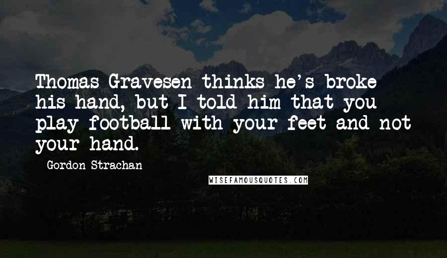 Gordon Strachan quotes: Thomas Gravesen thinks he's broke his hand, but I told him that you play football with your feet and not your hand. Gordon Strachan quotes: Thomas Gravesen thinks he's broke his hand, but I told him that you play football with your feet and not your hand.