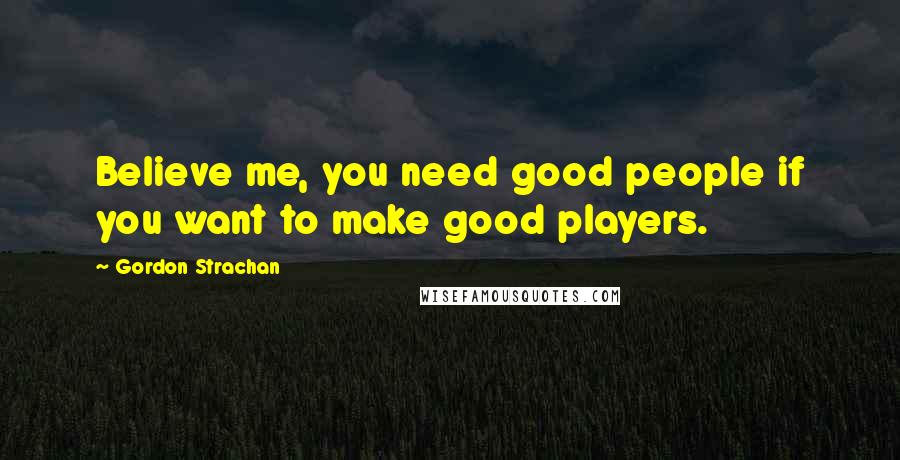 Gordon Strachan quotes: Believe me, you need good people if you want to make good players.