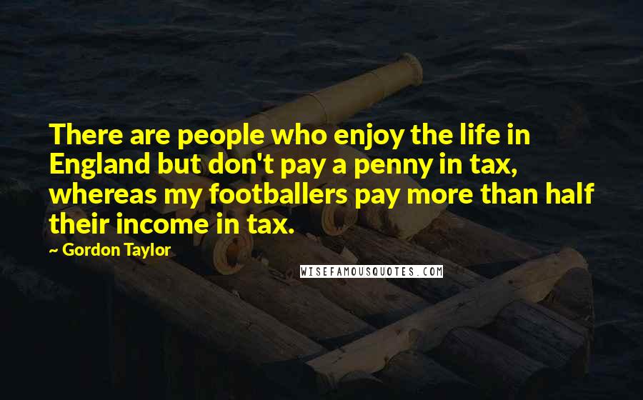 Gordon Taylor quotes: There are people who enjoy the life in England but don't pay a penny in tax, whereas my footballers pay more than half their income in tax.