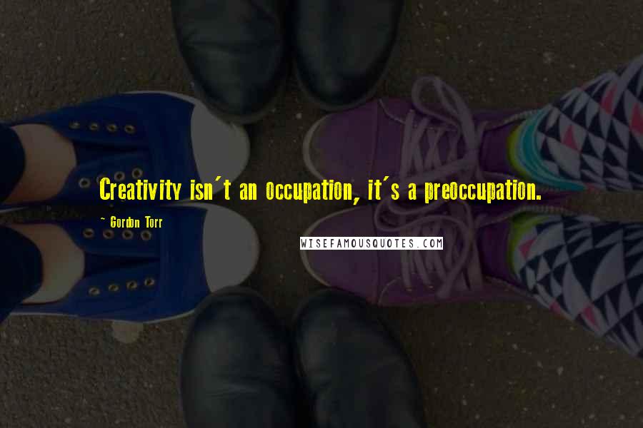Gordon Torr quotes: Creativity isn't an occupation, it's a preoccupation.