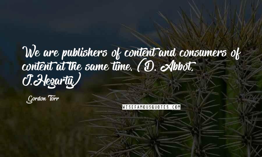 Gordon Torr quotes: We are publishers of content and consumers of content at the same time. (D. Abbot, J.Hegarty)