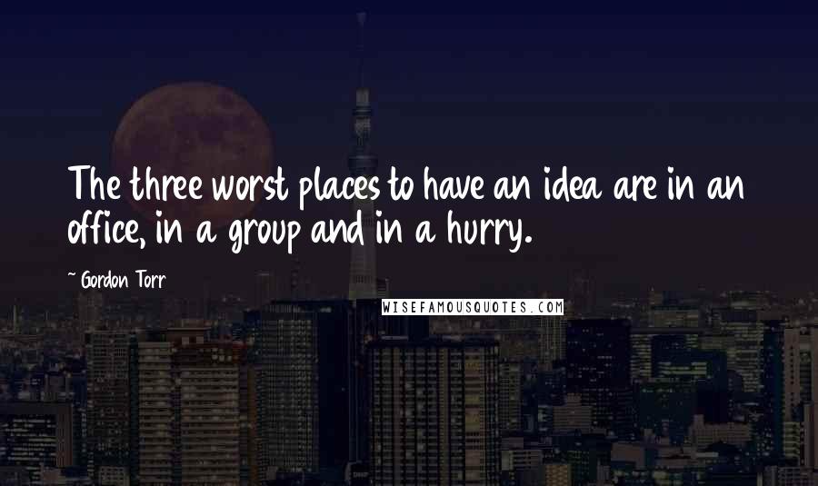 Gordon Torr quotes: The three worst places to have an idea are in an office, in a group and in a hurry.
