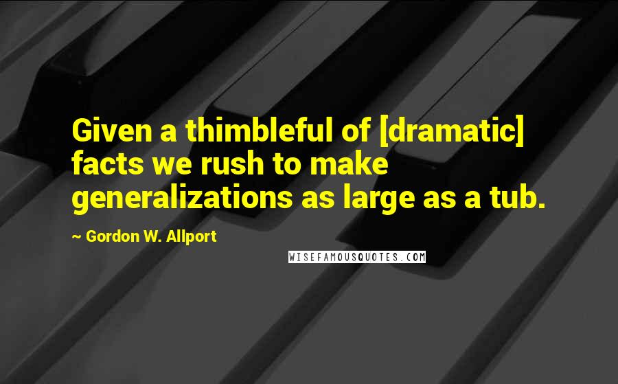 Gordon W. Allport quotes: Given a thimbleful of [dramatic] facts we rush to make generalizations as large as a tub.