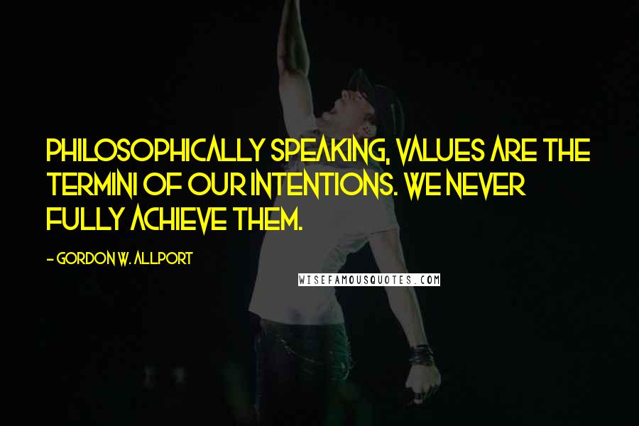 Gordon W. Allport quotes: Philosophically speaking, values are the termini of our intentions. We never fully achieve them.