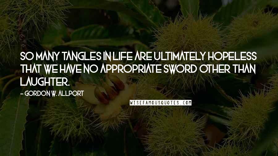 Gordon W. Allport quotes: So many tangles in life are ultimately hopeless that we have no appropriate sword other than laughter.