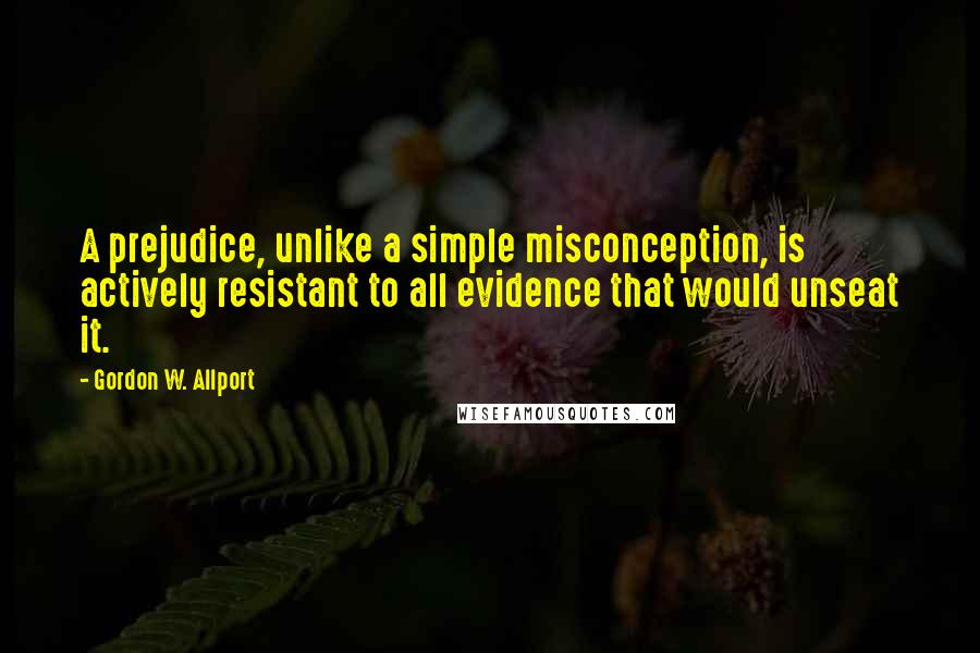 Gordon W. Allport quotes: A prejudice, unlike a simple misconception, is actively resistant to all evidence that would unseat it.