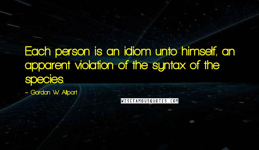 Gordon W. Allport quotes: Each person is an idiom unto himself, an apparent violation of the syntax of the species.