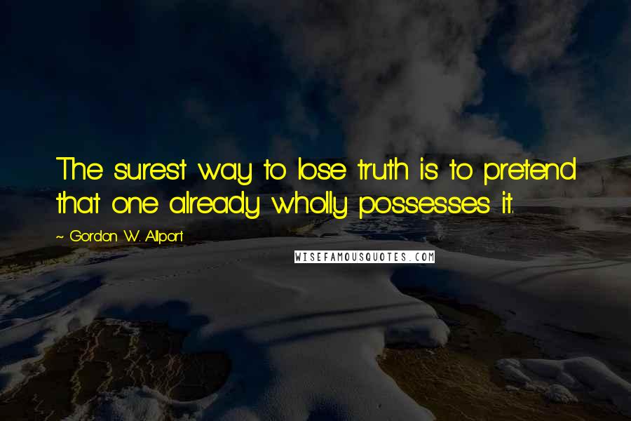 Gordon W. Allport quotes: The surest way to lose truth is to pretend that one already wholly possesses it.