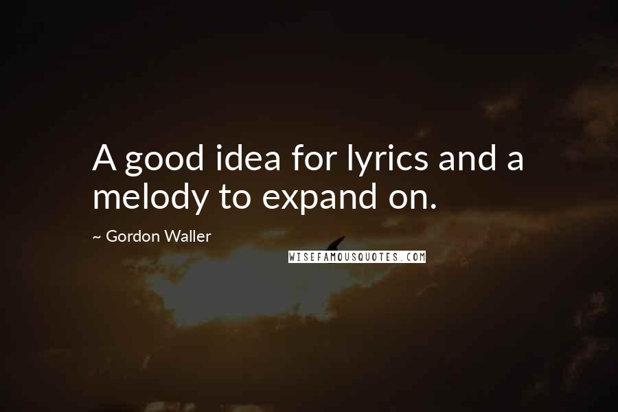 Gordon Waller quotes: A good idea for lyrics and a melody to expand on.