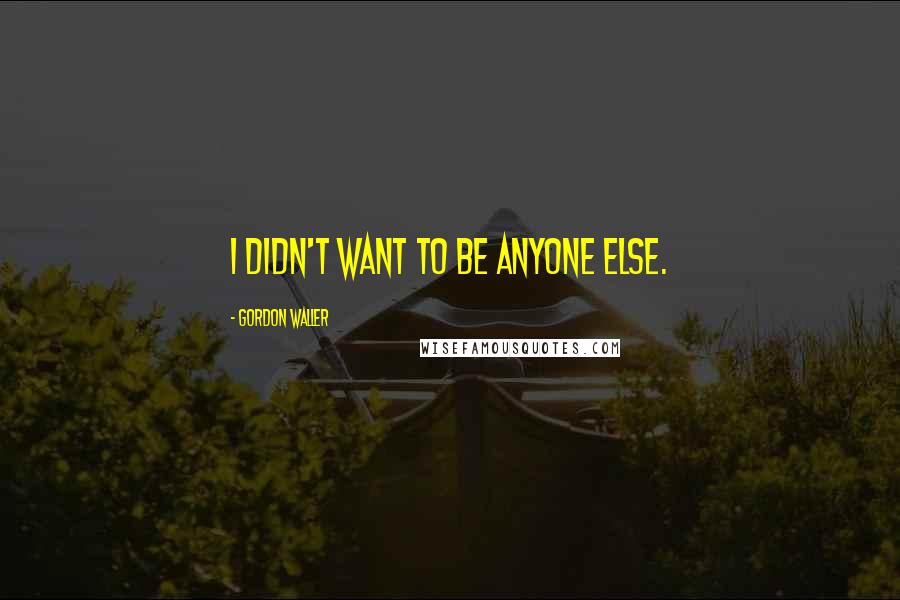 Gordon Waller quotes: I didn't want to be anyone else.