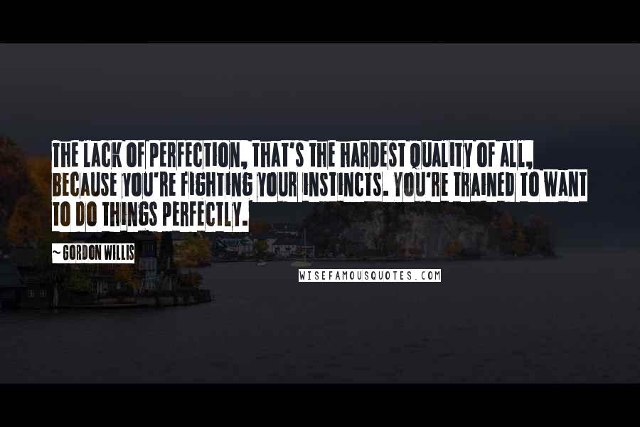 Gordon Willis quotes: The lack of perfection, that's the hardest quality of all, because you're fighting your instincts. You're trained to want to do things perfectly.