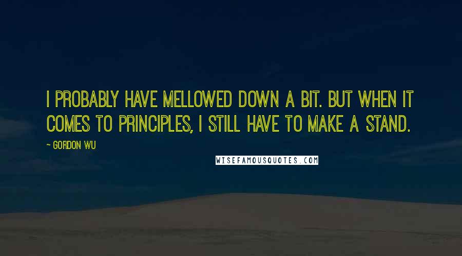 Gordon Wu quotes: I probably have mellowed down a bit. But when it comes to principles, I still have to make a stand.