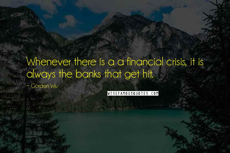 Gordon Wu quotes: Whenever there is a a financial crisis, it is always the banks that get hit.