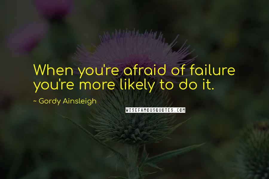 Gordy Ainsleigh quotes: When you're afraid of failure you're more likely to do it.