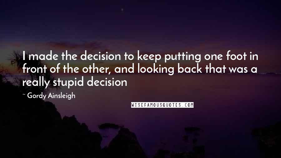 Gordy Ainsleigh quotes: I made the decision to keep putting one foot in front of the other, and looking back that was a really stupid decision Gordy Ainsleigh quotes: I made the decision to keep putting one foot in front of the other, and looking back that was a really stupid decision