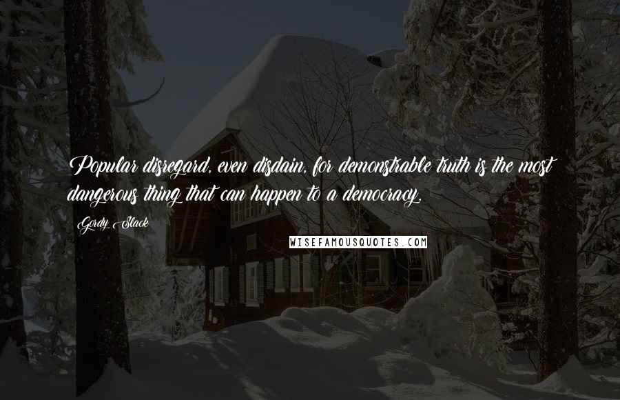 Gordy Slack quotes: Popular disregard, even disdain, for demonstrable truth is the most dangerous thing that can happen to a democracy.