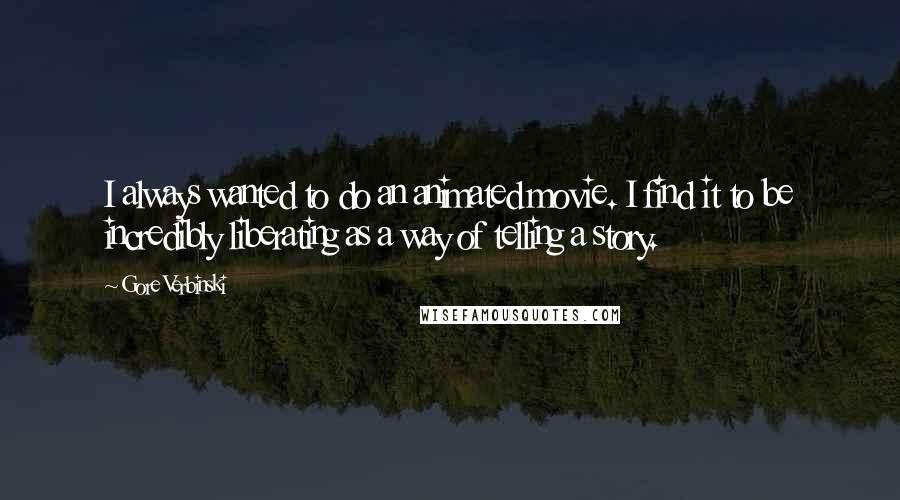 Gore Verbinski quotes: I always wanted to do an animated movie. I find it to be incredibly liberating as a way of telling a story.