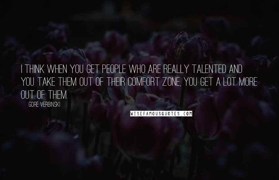 Gore Verbinski quotes: I think when you get people who are really talented and you take them out of their comfort zone, you get a lot more out of them.