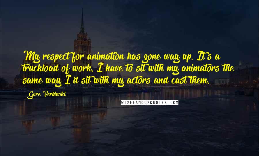 Gore Verbinski quotes: My respect for animation has gone way up. It's a truckload of work. I have to sit with my animators the same way I'd sit with my actors and cast