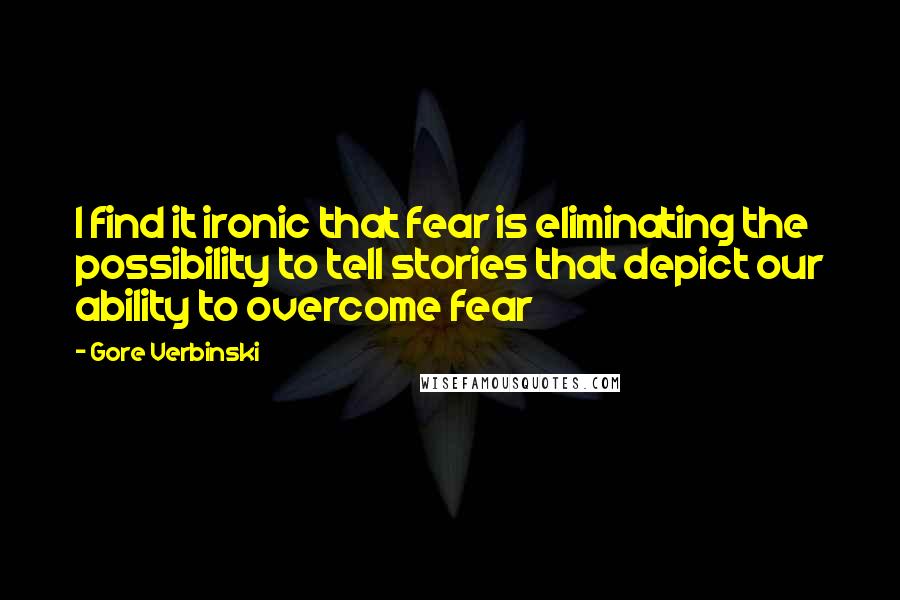 Gore Verbinski quotes: I find it ironic that fear is eliminating the possibility to tell stories that depict our ability to overcome fear