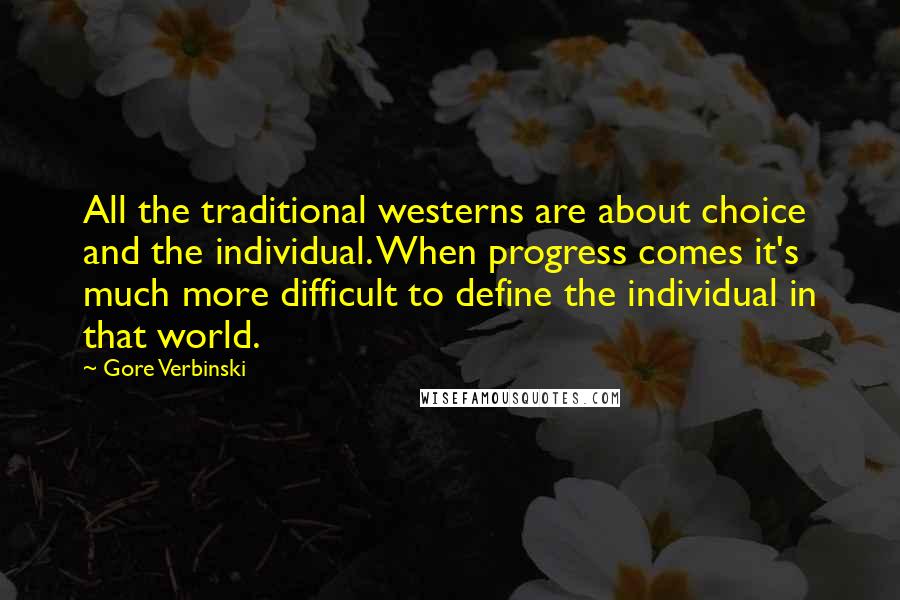 Gore Verbinski quotes: All the traditional westerns are about choice and the individual. When progress comes it's much more difficult to define the individual in that world.