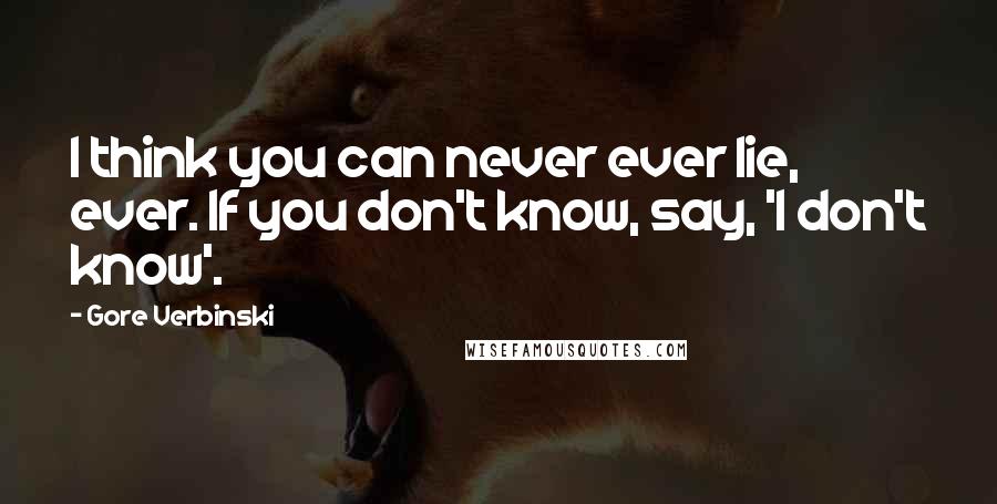 Gore Verbinski quotes: I think you can never ever lie, ever. If you don't know, say, 'I don't know'.