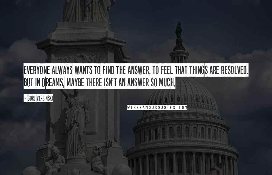 Gore Verbinski quotes: Everyone always wants to find the answer, to feel that things are resolved. But in dreams, maybe there isn't an answer so much.