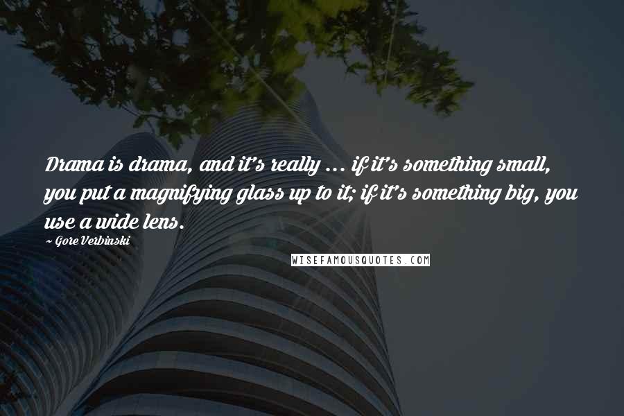 Gore Verbinski quotes: Drama is drama, and it's really ... if it's something small, you put a magnifying glass up to it; if it's something big, you use a wide lens.