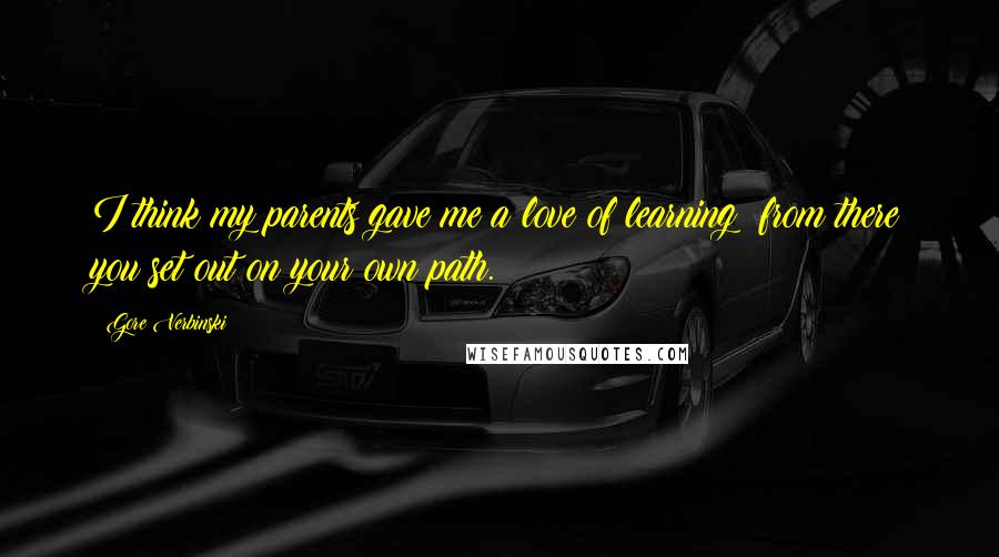 Gore Verbinski quotes: I think my parents gave me a love of learning; from there you set out on your own path.