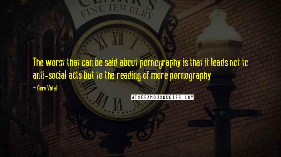 Gore Vidal quotes: The worst that can be said about pornography is that it leads not to anti-social acts but to the reading of more pornography Gore Vidal quotes: The worst that can be said about pornography is that it leads not to anti-social acts but to the reading of more pornography