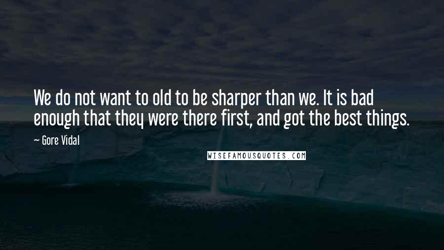 Gore Vidal quotes: We do not want to old to be sharper than we. It is bad enough that they were there first, and got the best things. Gore Vidal quotes: We do not want to old to be sharper than we. It is bad enough that they were there first, and got the best things.