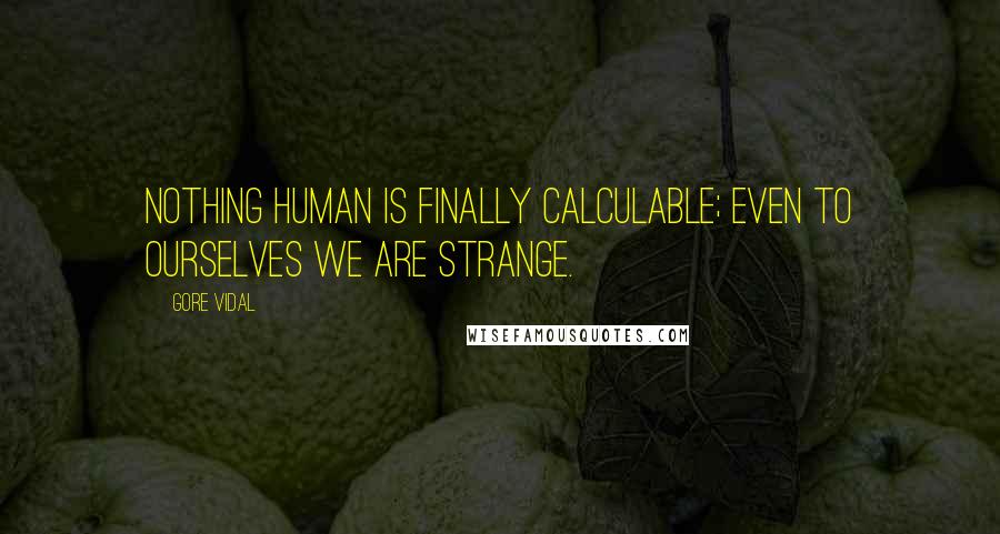 Gore Vidal quotes: Nothing human is finally calculable; even to ourselves we are strange.