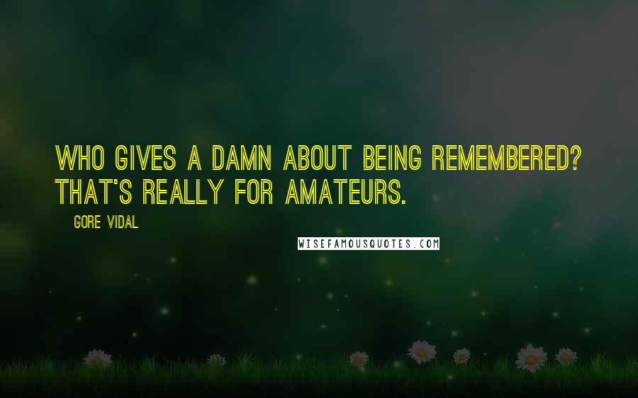 Gore Vidal quotes: Who gives a damn about being remembered? That's really for amateurs.