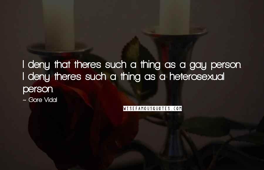 Gore Vidal quotes: I deny that there's such a thing as a gay person. I deny there's such a thing as a heterosexual person. Gore Vidal quotes: I deny that there's such a thing as a gay person. I deny there's such a thing as a heterosexual person.
