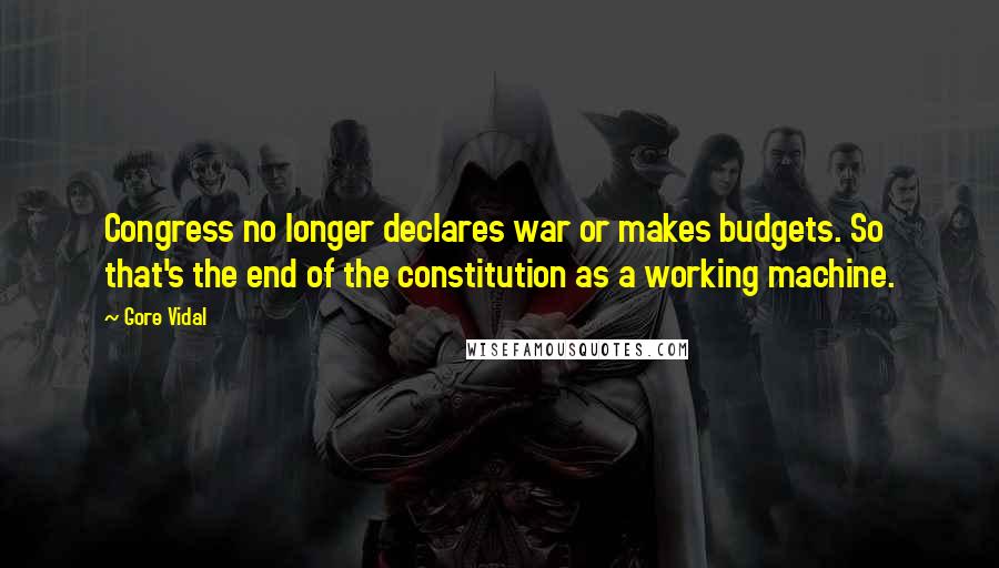Gore Vidal quotes: Congress no longer declares war or makes budgets. So that's the end of the constitution as a working machine. Gore Vidal quotes: Congress no longer declares war or makes budgets. So that's the end of the constitution as a working machine.