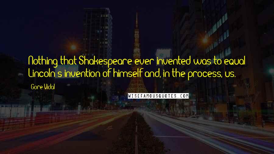 Gore Vidal quotes: Nothing that Shakespeare ever invented was to equal Lincoln's invention of himself and, in the process, us.