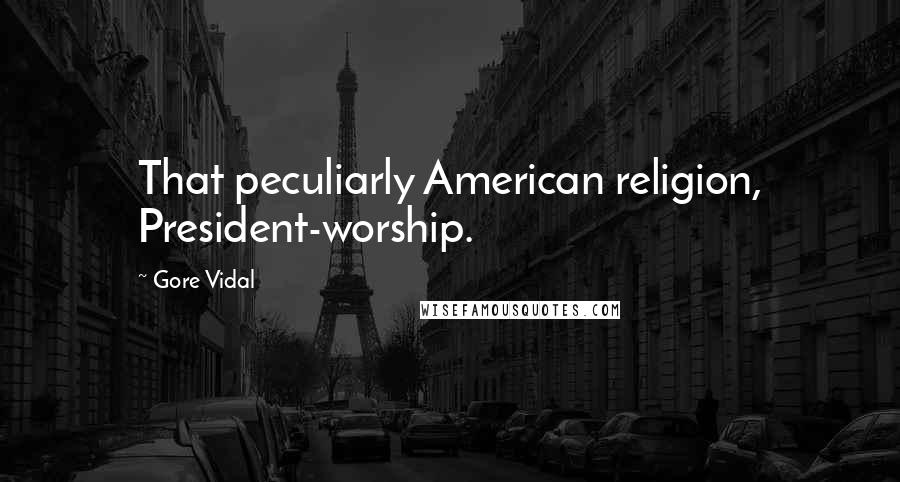 Gore Vidal quotes: That peculiarly American religion, President-worship.