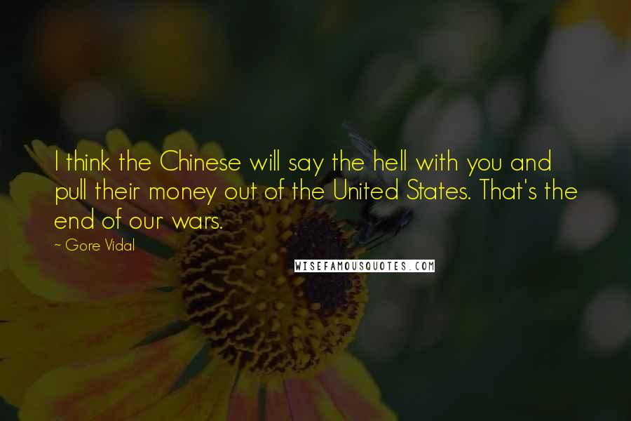 Gore Vidal quotes: I think the Chinese will say the hell with you and pull their money out of the United States. That's the end of our wars.