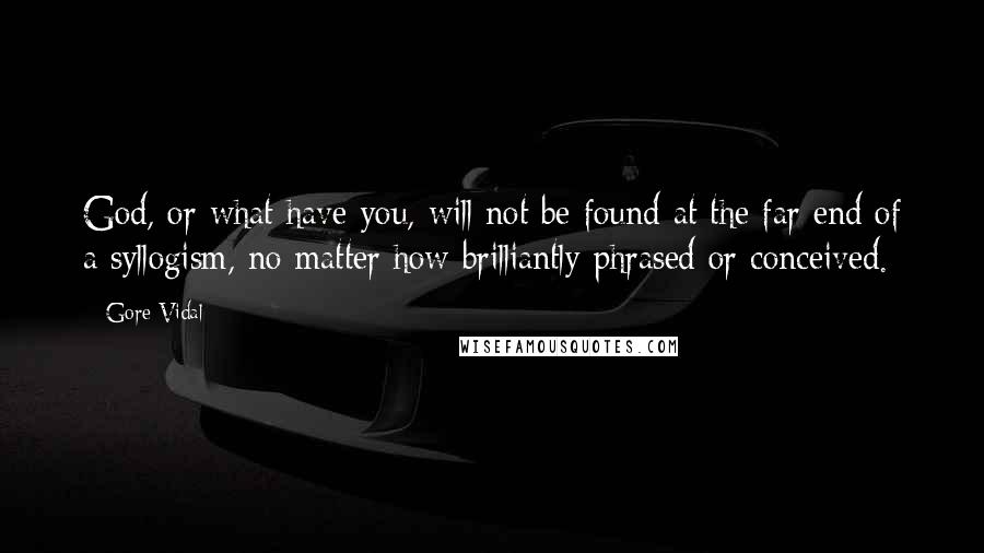 Gore Vidal quotes: God, or what have you, will not be found at the far end of a syllogism, no matter how brilliantly phrased or conceived.