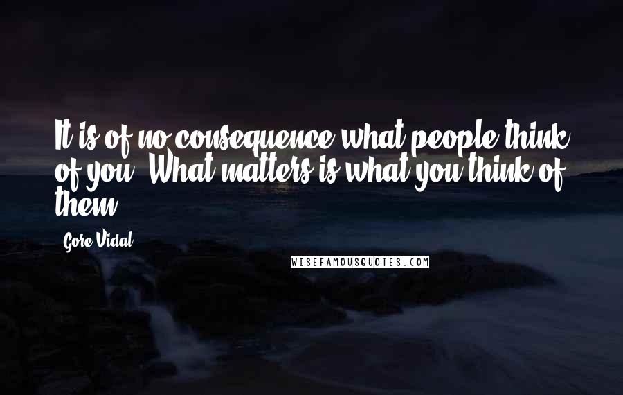 Gore Vidal quotes: It is of no consequence what people think of you. What matters is what you think of them.